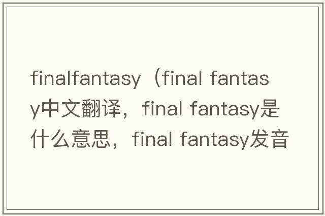 finalfantasy（final fantasy中文翻譯，final fantasy是什么意思，final fantasy發(fā)音、用法及例句）