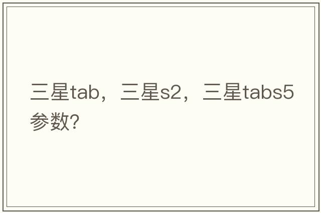 三星tab，三星s2，三星tabs5參數？