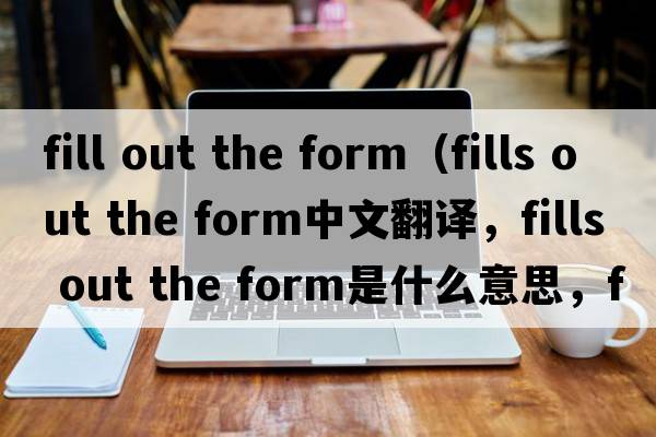 fill out the form（fills out the form中文翻譯，fills out the form是什么意思，fills out the form發(fā)音、用法及例句）