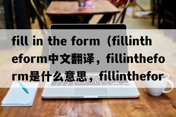 fill in the form（fillintheform中文翻譯，fillintheform是什么意思，fillintheform發(fā)音、用法及例句）