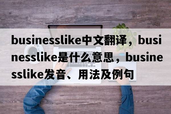businesslike中文翻譯，businesslike是什么意思，businesslike發(fā)音、用法及例句