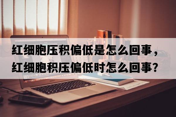 紅細胞壓積偏低是怎么回事，紅細胞積壓偏低時(shí)怎么回事？