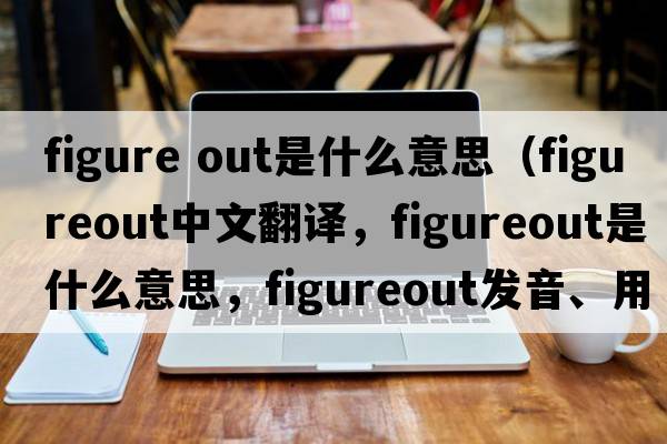 figure out是什么意思（figureout中文翻譯，figureout是什么意思，figureout發(fā)音、用法及例句）