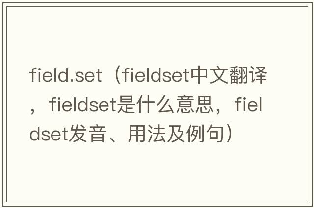 field.set（fieldset中文翻譯，fieldset是什么意思，fieldset發(fā)音、用法及例句）