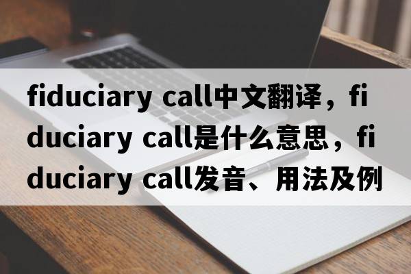 fiduciary call中文翻譯，fiduciary call是什么意思，fiduciary call發(fā)音、用法及例句