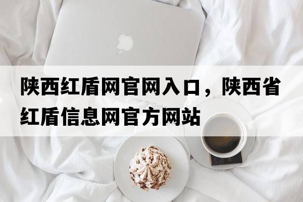 陜西紅盾網(wǎng)官網(wǎng)入口，陜西省紅盾信息網(wǎng)官方網(wǎng)站