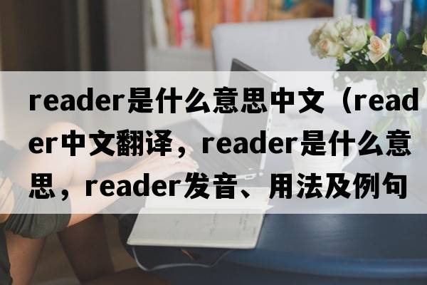 reader是什么意思中文（reader中文翻譯，reader是什么意思，reader發(fā)音、用法及例句）