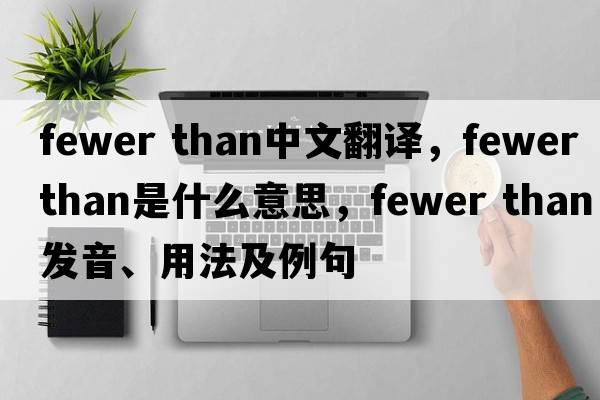 fewer than中文翻譯，fewer than是什么意思，fewer than發(fā)音、用法及例句
