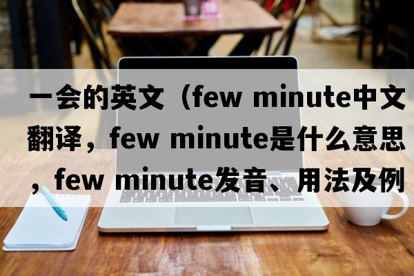 一會(huì )的英文（few minute中文翻譯，few minute是什么意思，few minute發(fā)音、用法及例句）