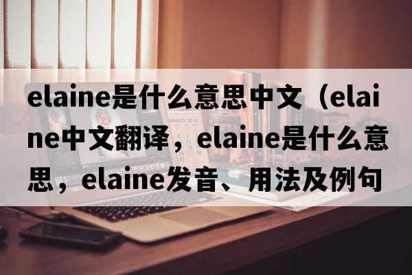 elaine是什么意思中文（Elaine中文翻譯，Elaine是什么意思，Elaine發(fā)音、用法及例句）