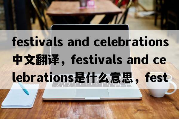 festivals and celebrations中文翻譯，festivals and celebrations是什么意思，festivals and celebrations發(fā)音、用法及例句