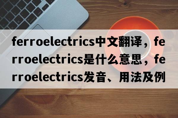 ferroelectrics中文翻譯，ferroelectrics是什么意思，ferroelectrics發(fā)音、用法及例句