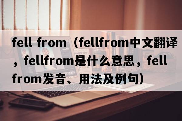 fell from（fellfrom中文翻譯，fellfrom是什么意思，fellfrom發(fā)音、用法及例句）
