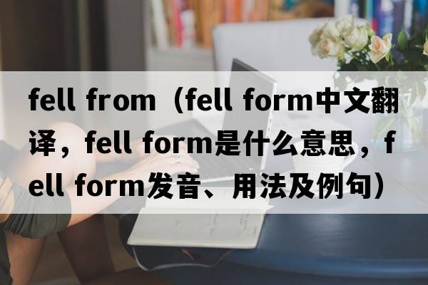 fell from（fell form中文翻譯，fell form是什么意思，fell form發(fā)音、用法及例句）