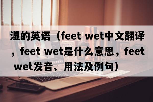 濕的英語(yǔ)（feet wet中文翻譯，feet wet是什么意思，feet wet發(fā)音、用法及例句）