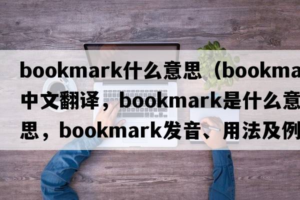 bookmark什么意思（bookmark中文翻譯，bookmark是什么意思，bookmark發(fā)音、用法及例句）