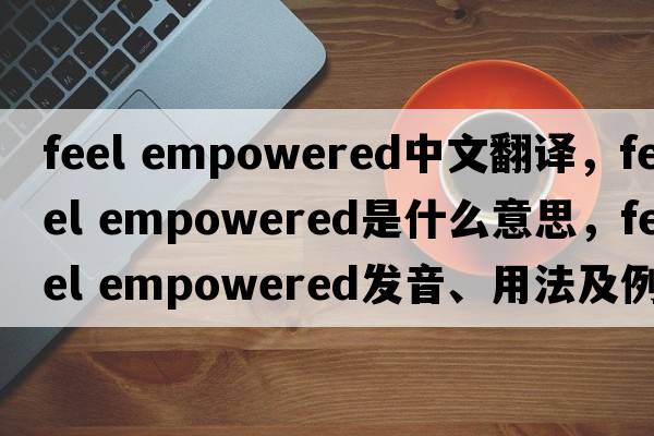 feel empowered中文翻譯，feel empowered是什么意思，feel empowered發(fā)音、用法及例句