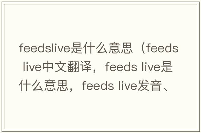 feedslive是什么意思（feeds live中文翻譯，feeds live是什么意思，feeds live發(fā)音、用法及例句）