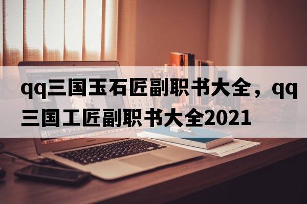 qq三國玉石匠副職書(shū)大全，qq三國工匠副職書(shū)大全2021