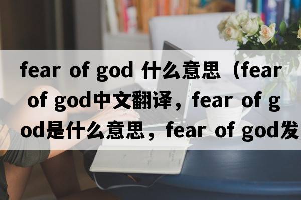 fear of god 什么意思（fear of god中文翻譯，fear of god是什么意思，fear of god發(fā)音、用法及例句）