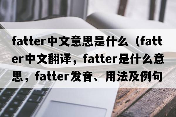 fatter中文意思是什么（fatter中文翻譯，fatter是什么意思，fatter發(fā)音、用法及例句）