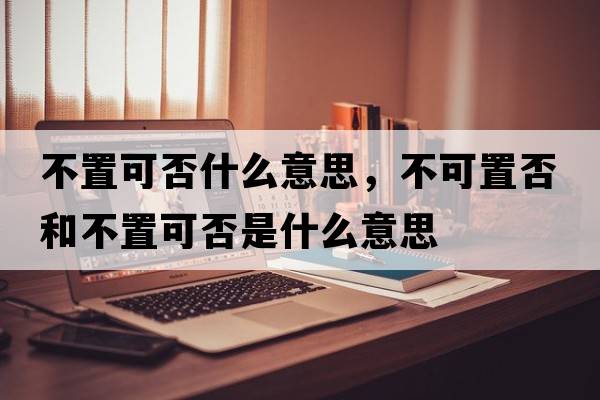 不置可否什么意思，不可置否和不置可否是什么意思