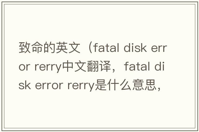 致命的英文（fatal disk error rerry中文翻譯，fatal disk error rerry是什么意思，fatal disk error rerry發(fā)音、用法及例句）