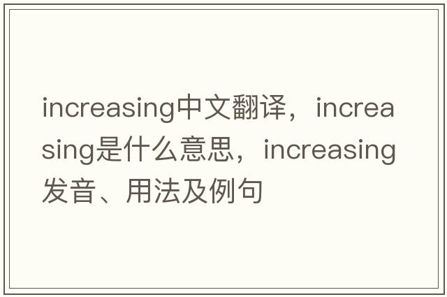 increasing中文翻譯，increasing是什么意思，increasing發(fā)音、用法及例句