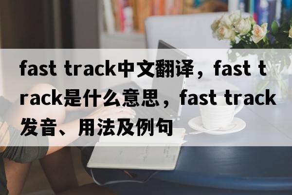 fast track中文翻譯，fast track是什么意思，fast track發(fā)音、用法及例句