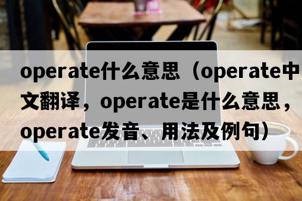 operate什么意思（operate中文翻譯，operate是什么意思，operate發(fā)音、用法及例句）