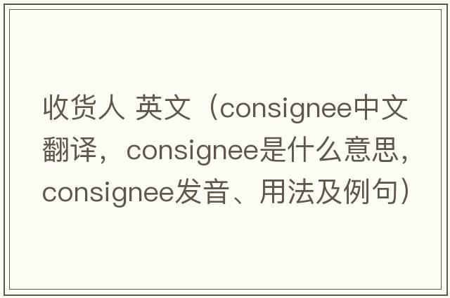 收貨人 英文（consignee中文翻譯，consignee是什么意思，consignee發(fā)音、用法及例句）