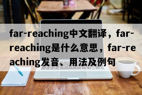 far-reaching中文翻譯，far-reaching是什么意思，far-reaching發(fā)音、用法及例句