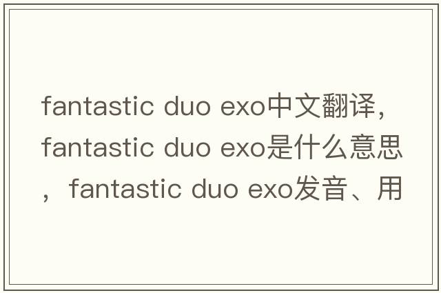 fantastic duo exo中文翻譯，fantastic duo exo是什么意思，fantastic duo exo發(fā)音、用法及例句