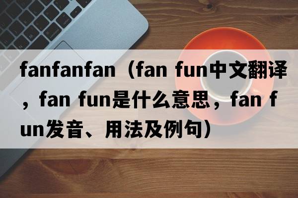 fanfanfan（fan fun中文翻譯，fan fun是什么意思，fan fun發(fā)音、用法及例句）