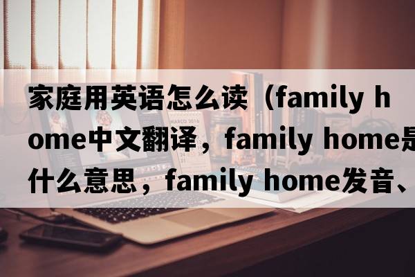 家庭用英語(yǔ)怎么讀（family home中文翻譯，family home是什么意思，family home發(fā)音、用法及例句）
