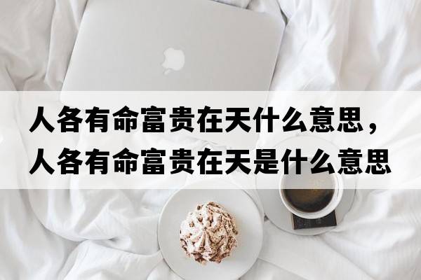 人各有命富貴在天什么意思，人各有命富貴在天是什么意思