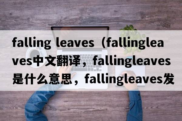 falling leaves（fallingleaves中文翻譯，fallingleaves是什么意思，fallingleaves發(fā)音、用法及例句）