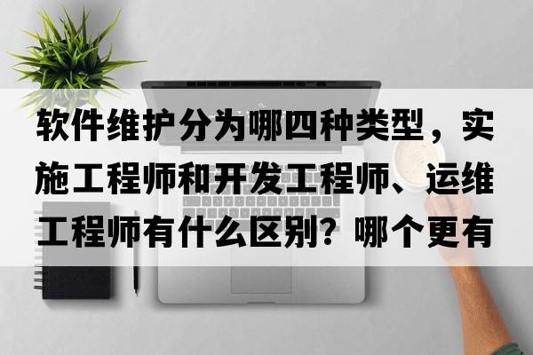 軟件維護分為哪四種類(lèi)型，實(shí)施工程師和開(kāi)發(fā)工程師、運維工程師有什么區別？哪個(gè)更有前途？