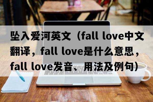 墜入愛(ài)河英文（fall love中文翻譯，fall love是什么意思，fall love發(fā)音、用法及例句）