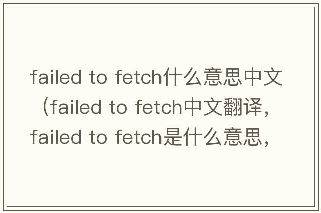 failed to fetch什么意思中文（failed to fetch中文翻譯，failed to fetch是什么意思，failed to fetch發(fā)音、用法及例句）