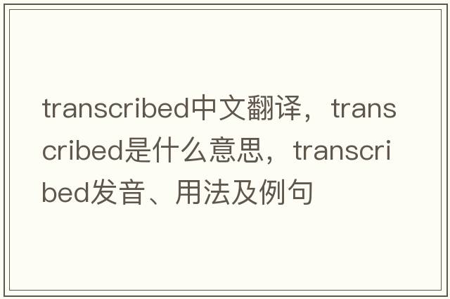 transcribed中文翻譯，transcribed是什么意思，transcribed發(fā)音、用法及例句