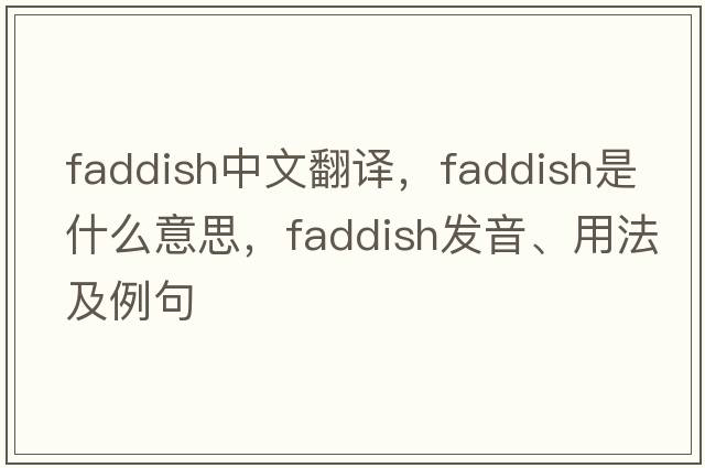 faddish中文翻譯，faddish是什么意思，faddish發(fā)音、用法及例句