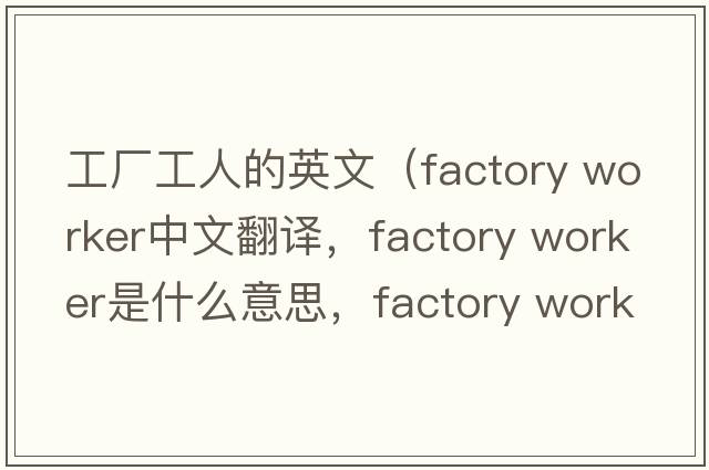 工廠(chǎng)工人的英文（factory worker中文翻譯，factory worker是什么意思，factory worker發(fā)音、用法及例句）