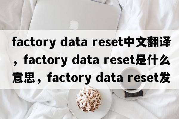 factory data reset中文翻譯，factory data reset是什么意思，factory data reset發(fā)音、用法及例句