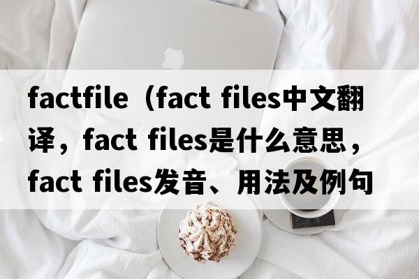 factfile（fact files中文翻譯，fact files是什么意思，fact files發(fā)音、用法及例句）