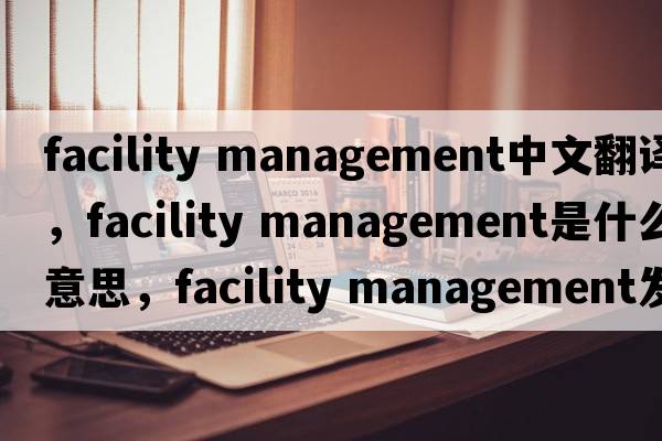 facility management中文翻譯，facility management是什么意思，facility management發(fā)音、用法及例句