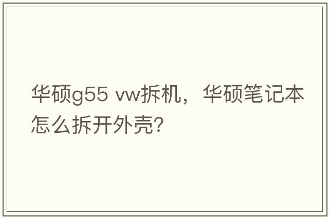 華碩g55 vw拆機，華碩筆記本怎么拆開(kāi)外殼？