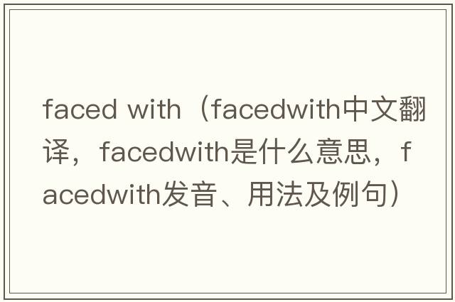 faced with（facedwith中文翻譯，facedwith是什么意思，facedwith發(fā)音、用法及例句）