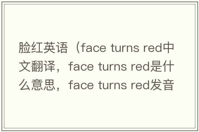 臉紅英語(yǔ)（face turns red中文翻譯，face turns red是什么意思，face turns red發(fā)音、用法及例句）