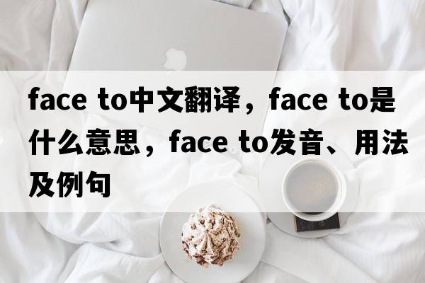 face to中文翻譯，face to是什么意思，face to發(fā)音、用法及例句